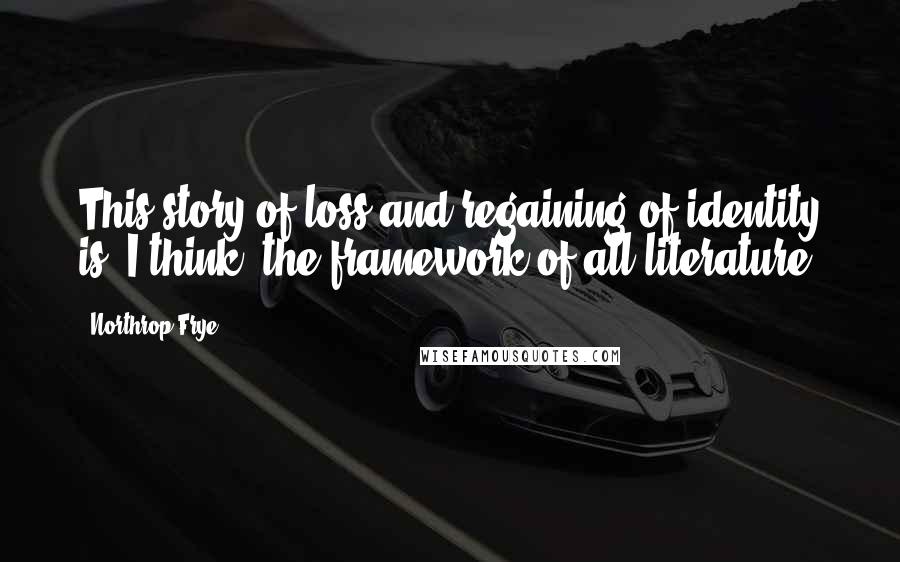 Northrop Frye Quotes: This story of loss and regaining of identity is, I think, the framework of all literature.