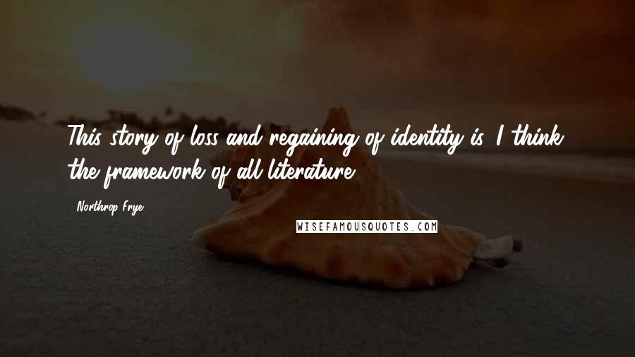 Northrop Frye Quotes: This story of loss and regaining of identity is, I think, the framework of all literature.