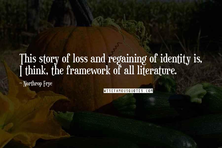 Northrop Frye Quotes: This story of loss and regaining of identity is, I think, the framework of all literature.