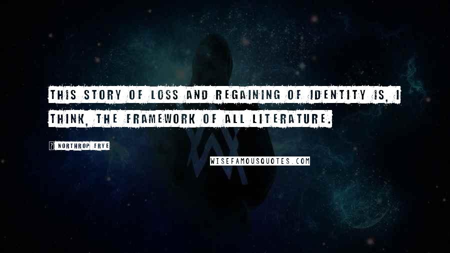 Northrop Frye Quotes: This story of loss and regaining of identity is, I think, the framework of all literature.