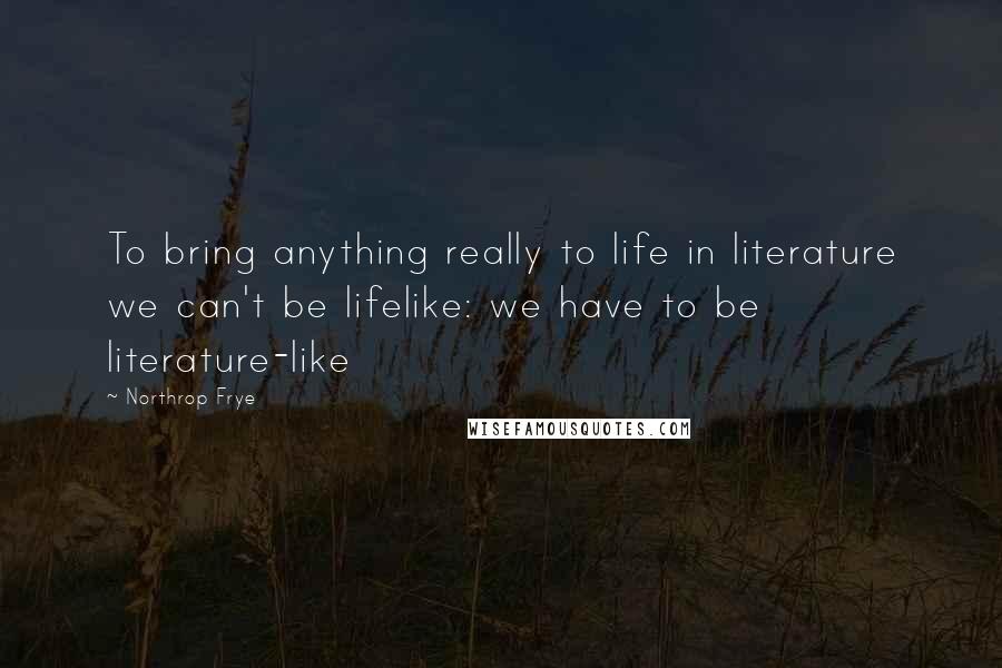 Northrop Frye Quotes: To bring anything really to life in literature we can't be lifelike: we have to be literature-like