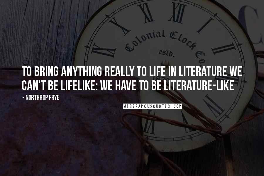 Northrop Frye Quotes: To bring anything really to life in literature we can't be lifelike: we have to be literature-like