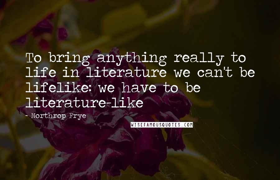 Northrop Frye Quotes: To bring anything really to life in literature we can't be lifelike: we have to be literature-like