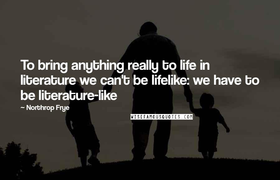 Northrop Frye Quotes: To bring anything really to life in literature we can't be lifelike: we have to be literature-like