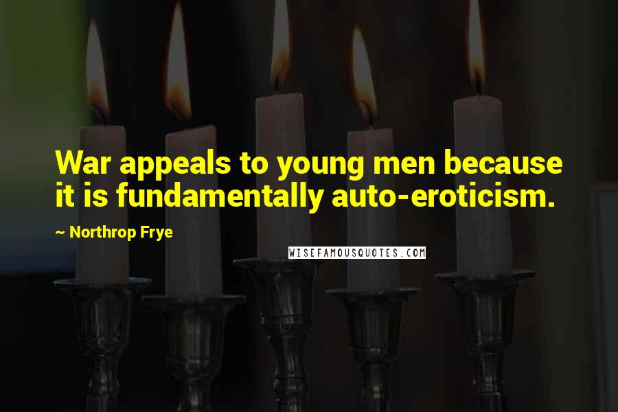 Northrop Frye Quotes: War appeals to young men because it is fundamentally auto-eroticism.
