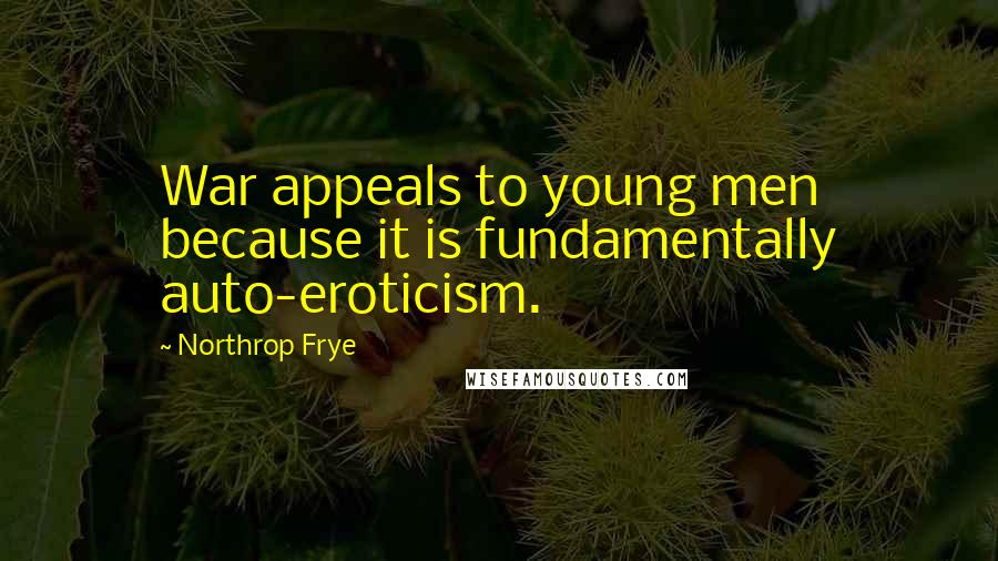Northrop Frye Quotes: War appeals to young men because it is fundamentally auto-eroticism.