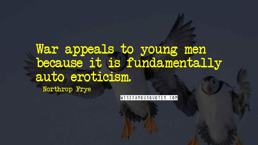 Northrop Frye Quotes: War appeals to young men because it is fundamentally auto-eroticism.