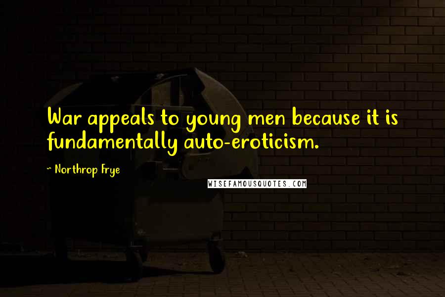 Northrop Frye Quotes: War appeals to young men because it is fundamentally auto-eroticism.