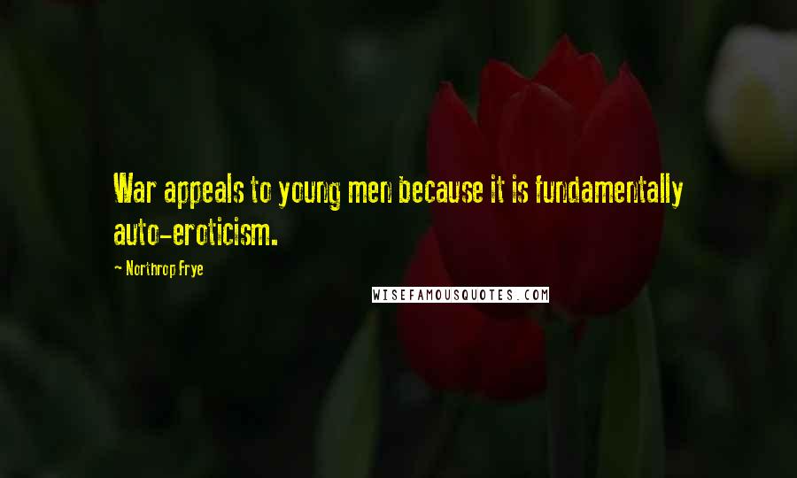 Northrop Frye Quotes: War appeals to young men because it is fundamentally auto-eroticism.