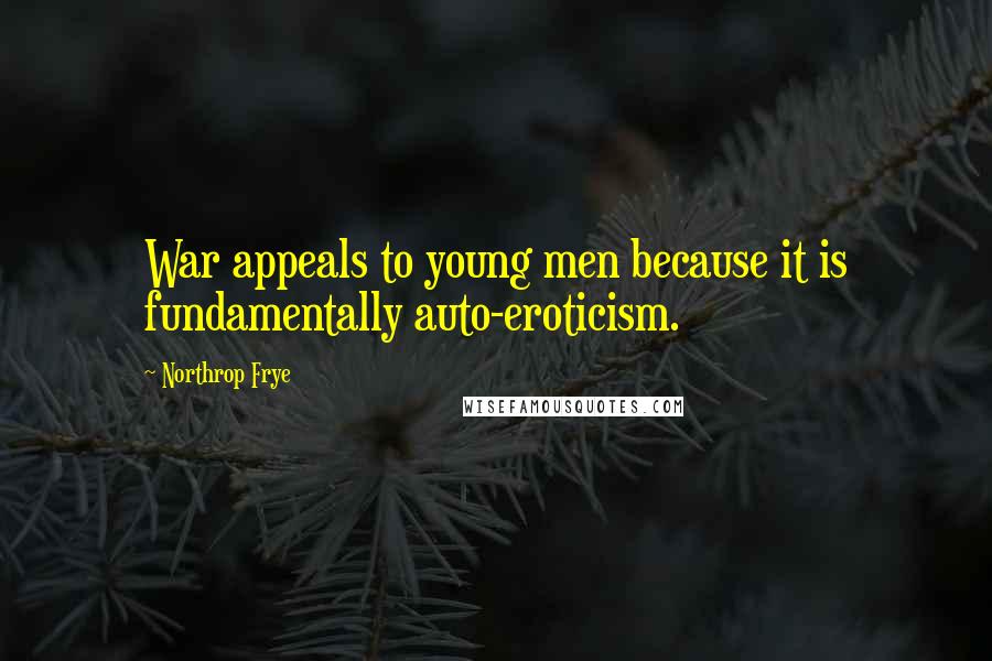 Northrop Frye Quotes: War appeals to young men because it is fundamentally auto-eroticism.