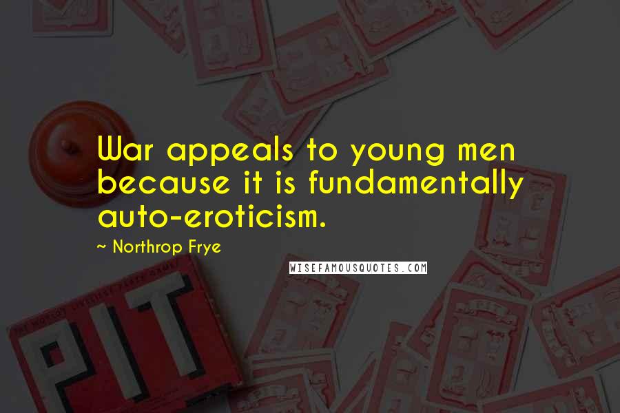 Northrop Frye Quotes: War appeals to young men because it is fundamentally auto-eroticism.