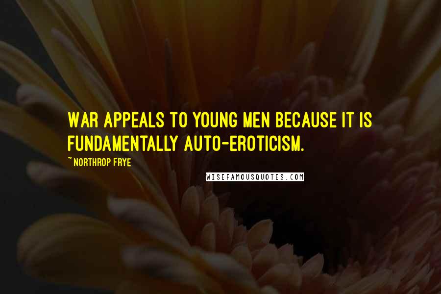 Northrop Frye Quotes: War appeals to young men because it is fundamentally auto-eroticism.
