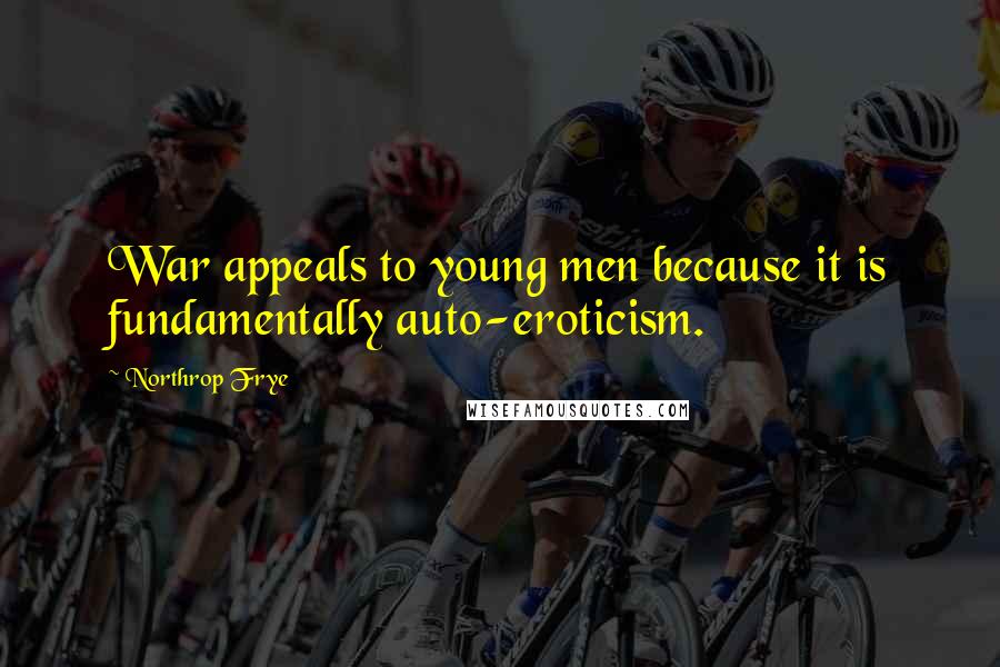Northrop Frye Quotes: War appeals to young men because it is fundamentally auto-eroticism.