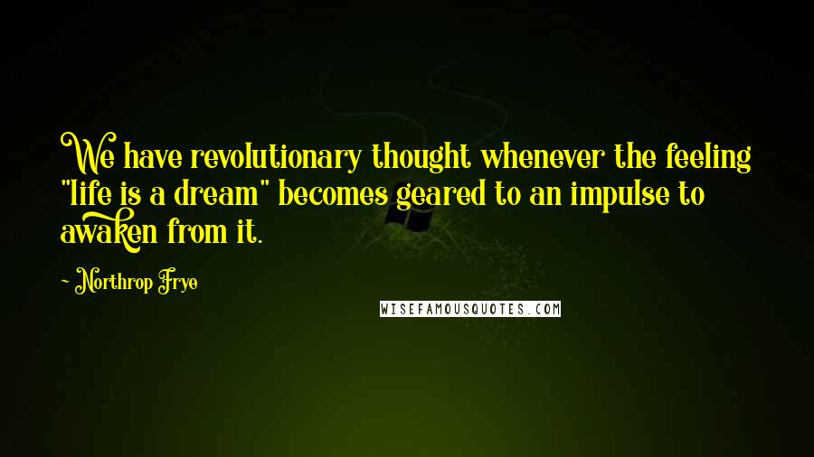 Northrop Frye Quotes: We have revolutionary thought whenever the feeling "life is a dream" becomes geared to an impulse to awaken from it.
