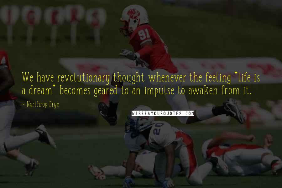 Northrop Frye Quotes: We have revolutionary thought whenever the feeling "life is a dream" becomes geared to an impulse to awaken from it.