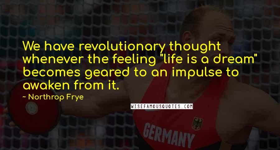 Northrop Frye Quotes: We have revolutionary thought whenever the feeling "life is a dream" becomes geared to an impulse to awaken from it.