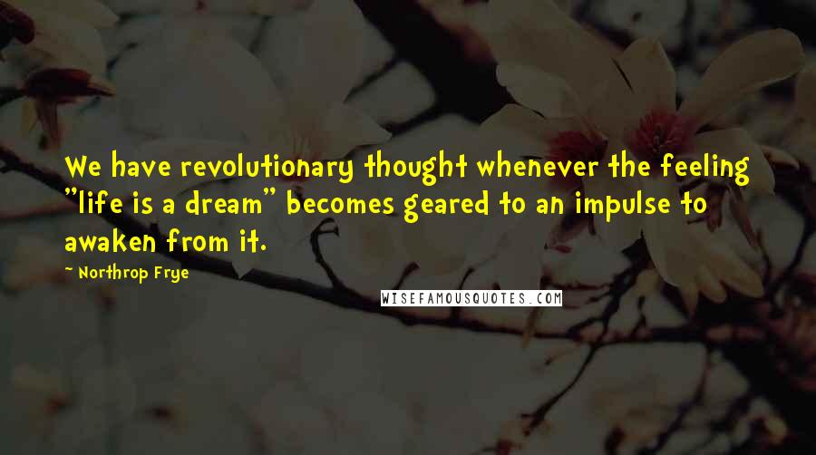 Northrop Frye Quotes: We have revolutionary thought whenever the feeling "life is a dream" becomes geared to an impulse to awaken from it.