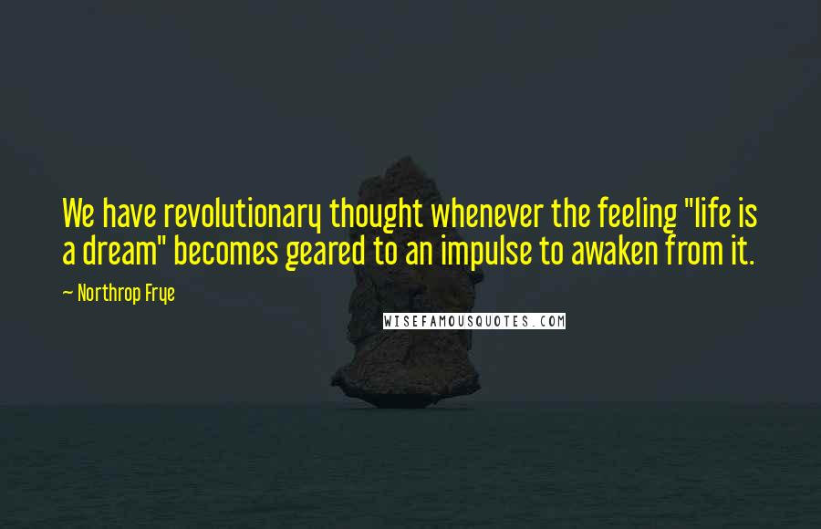 Northrop Frye Quotes: We have revolutionary thought whenever the feeling "life is a dream" becomes geared to an impulse to awaken from it.