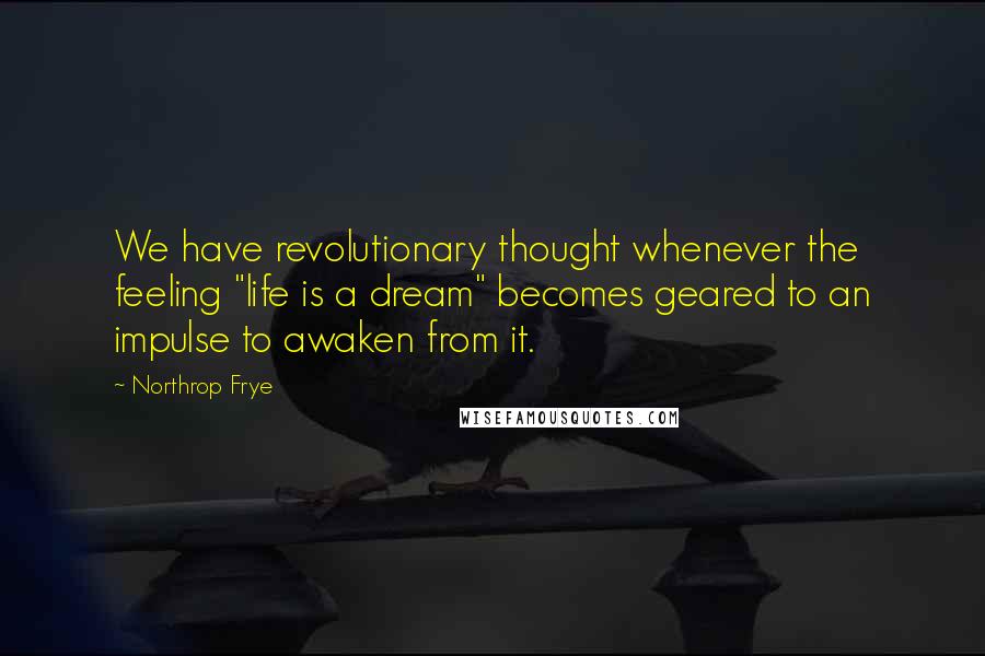 Northrop Frye Quotes: We have revolutionary thought whenever the feeling "life is a dream" becomes geared to an impulse to awaken from it.