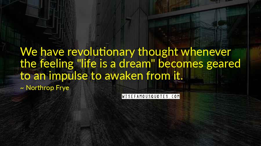 Northrop Frye Quotes: We have revolutionary thought whenever the feeling "life is a dream" becomes geared to an impulse to awaken from it.