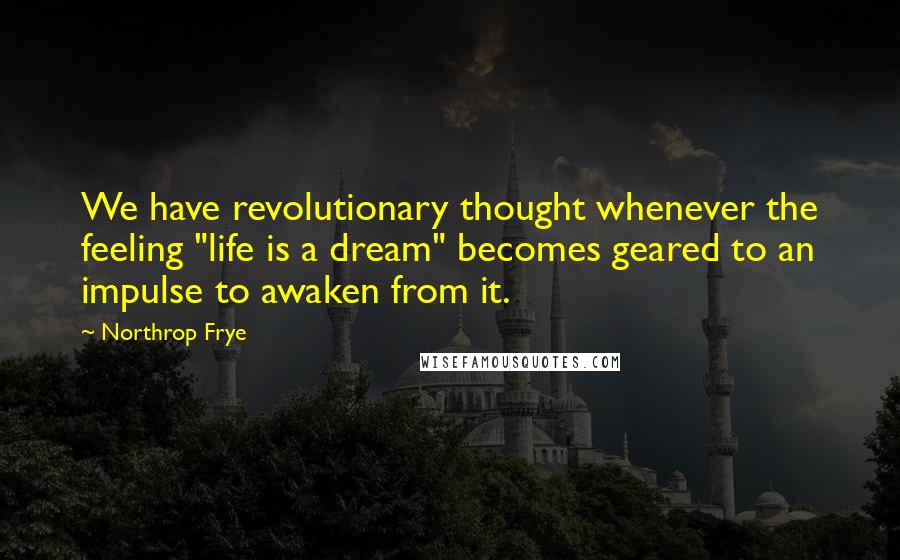 Northrop Frye Quotes: We have revolutionary thought whenever the feeling "life is a dream" becomes geared to an impulse to awaken from it.
