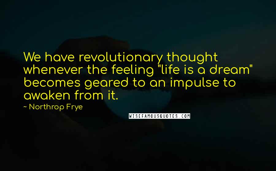 Northrop Frye Quotes: We have revolutionary thought whenever the feeling "life is a dream" becomes geared to an impulse to awaken from it.