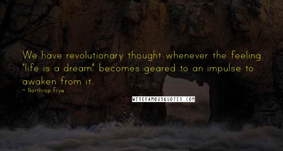 Northrop Frye Quotes: We have revolutionary thought whenever the feeling "life is a dream" becomes geared to an impulse to awaken from it.