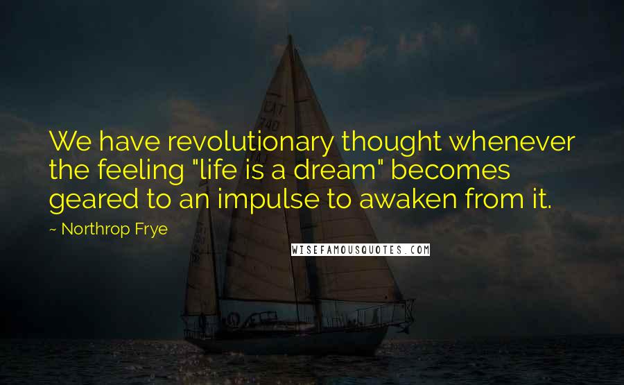 Northrop Frye Quotes: We have revolutionary thought whenever the feeling "life is a dream" becomes geared to an impulse to awaken from it.