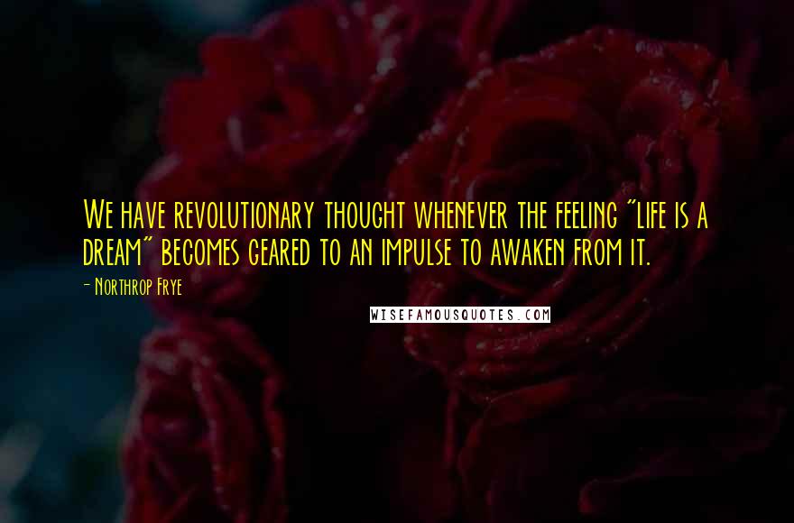 Northrop Frye Quotes: We have revolutionary thought whenever the feeling "life is a dream" becomes geared to an impulse to awaken from it.