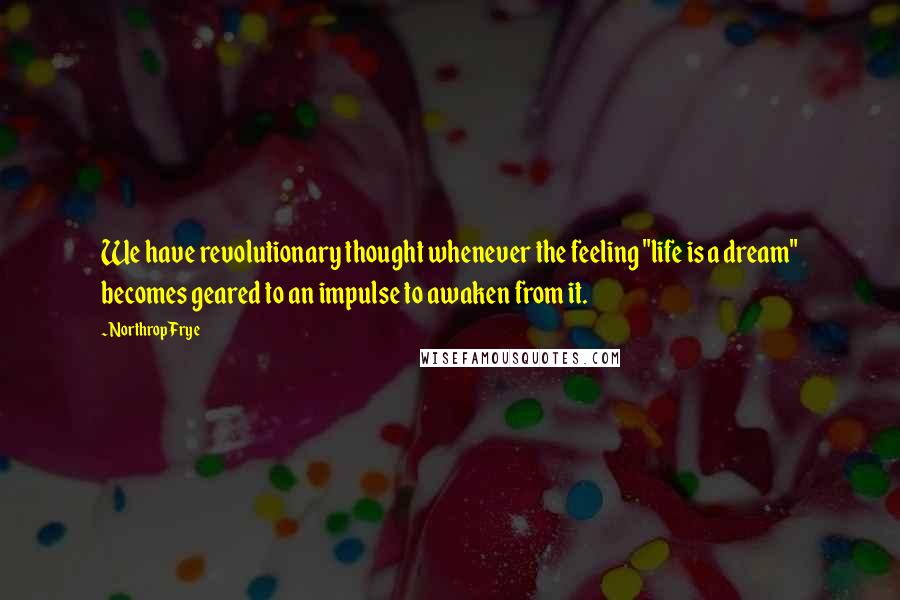 Northrop Frye Quotes: We have revolutionary thought whenever the feeling "life is a dream" becomes geared to an impulse to awaken from it.