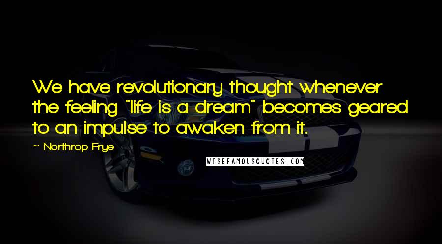 Northrop Frye Quotes: We have revolutionary thought whenever the feeling "life is a dream" becomes geared to an impulse to awaken from it.