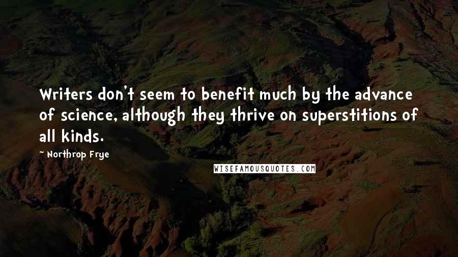 Northrop Frye Quotes: Writers don't seem to benefit much by the advance of science, although they thrive on superstitions of all kinds.