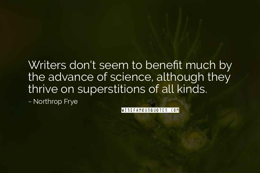 Northrop Frye Quotes: Writers don't seem to benefit much by the advance of science, although they thrive on superstitions of all kinds.