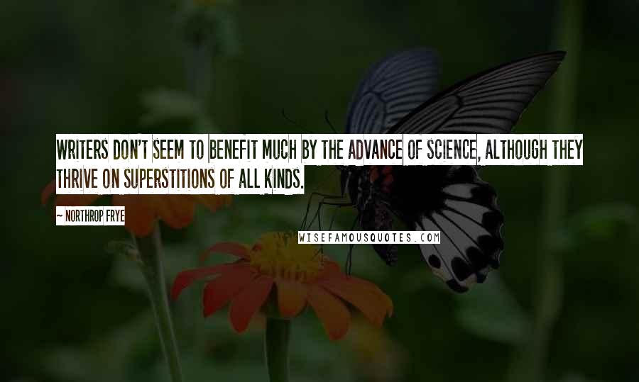 Northrop Frye Quotes: Writers don't seem to benefit much by the advance of science, although they thrive on superstitions of all kinds.