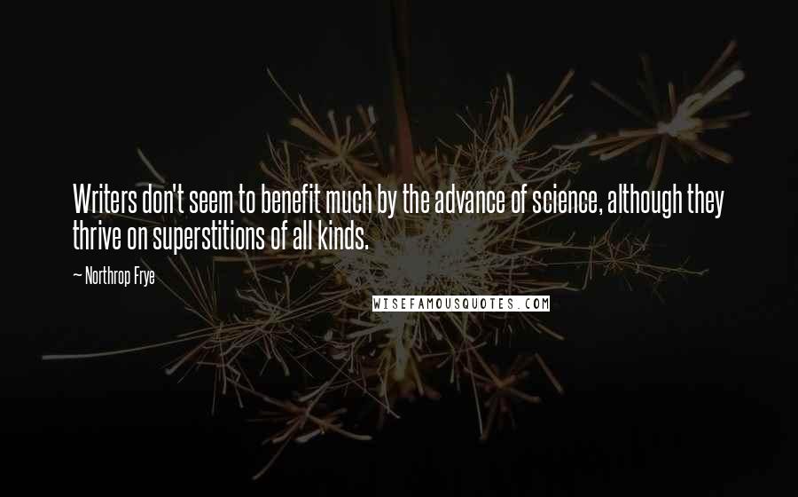 Northrop Frye Quotes: Writers don't seem to benefit much by the advance of science, although they thrive on superstitions of all kinds.