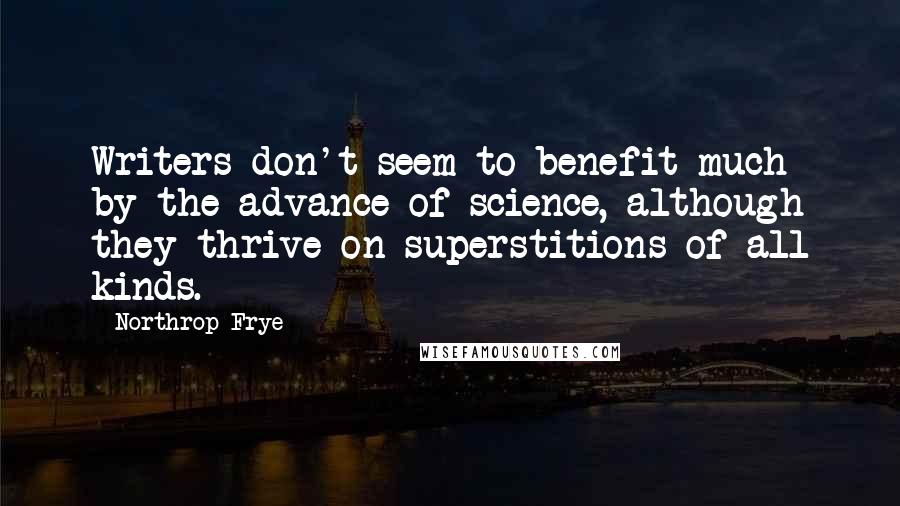 Northrop Frye Quotes: Writers don't seem to benefit much by the advance of science, although they thrive on superstitions of all kinds.