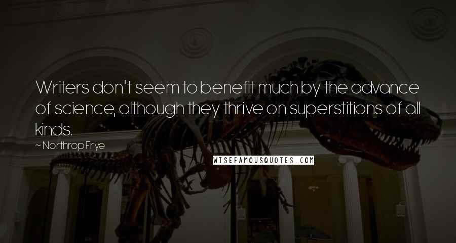 Northrop Frye Quotes: Writers don't seem to benefit much by the advance of science, although they thrive on superstitions of all kinds.