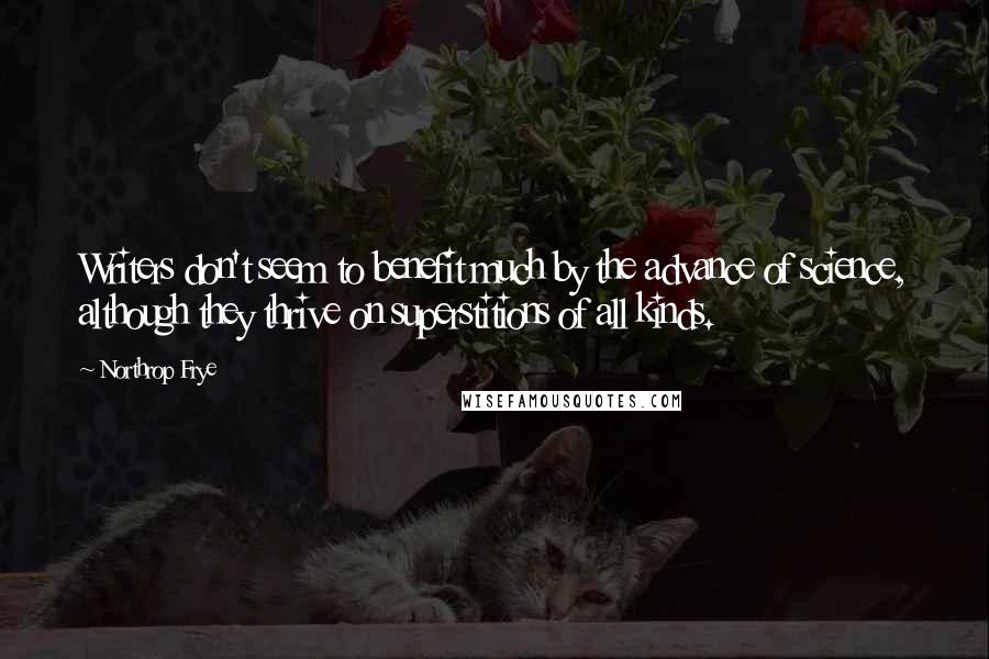 Northrop Frye Quotes: Writers don't seem to benefit much by the advance of science, although they thrive on superstitions of all kinds.