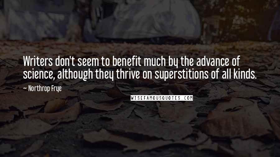 Northrop Frye Quotes: Writers don't seem to benefit much by the advance of science, although they thrive on superstitions of all kinds.