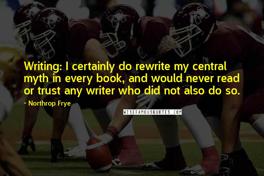 Northrop Frye Quotes: Writing: I certainly do rewrite my central myth in every book, and would never read or trust any writer who did not also do so.