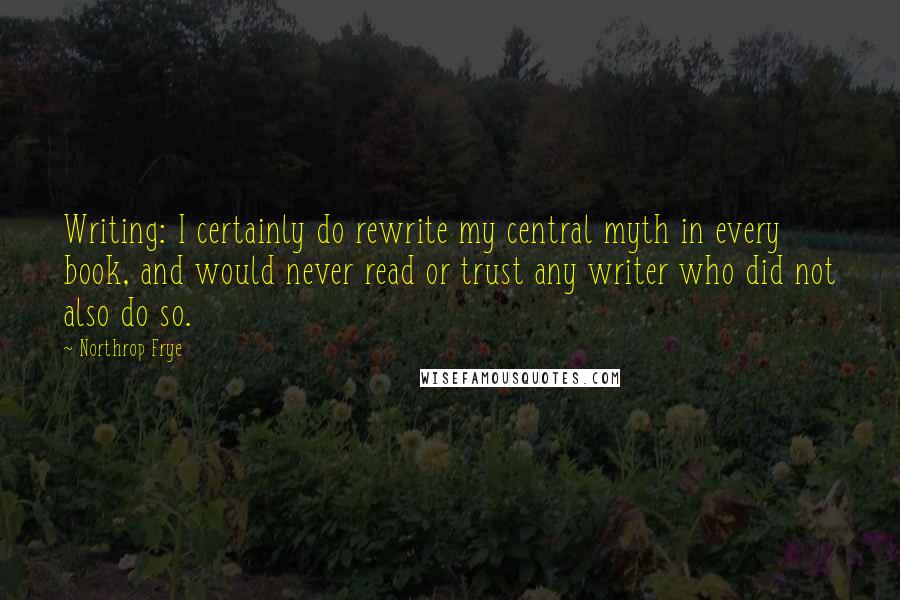 Northrop Frye Quotes: Writing: I certainly do rewrite my central myth in every book, and would never read or trust any writer who did not also do so.