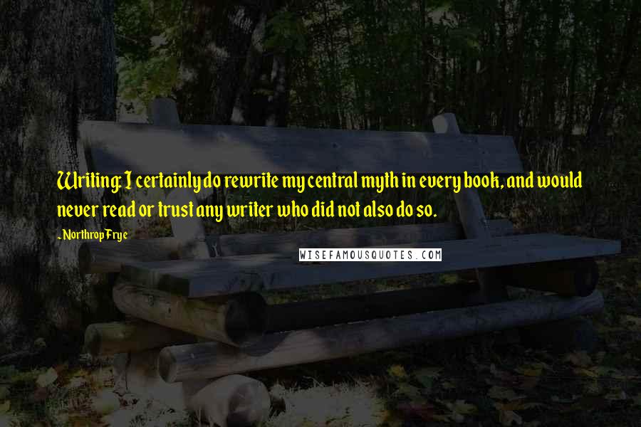 Northrop Frye Quotes: Writing: I certainly do rewrite my central myth in every book, and would never read or trust any writer who did not also do so.