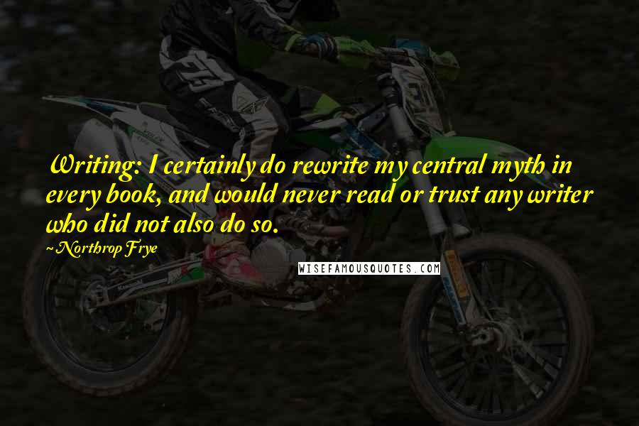 Northrop Frye Quotes: Writing: I certainly do rewrite my central myth in every book, and would never read or trust any writer who did not also do so.