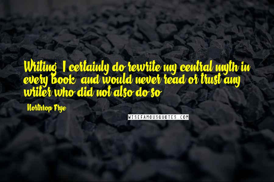 Northrop Frye Quotes: Writing: I certainly do rewrite my central myth in every book, and would never read or trust any writer who did not also do so.