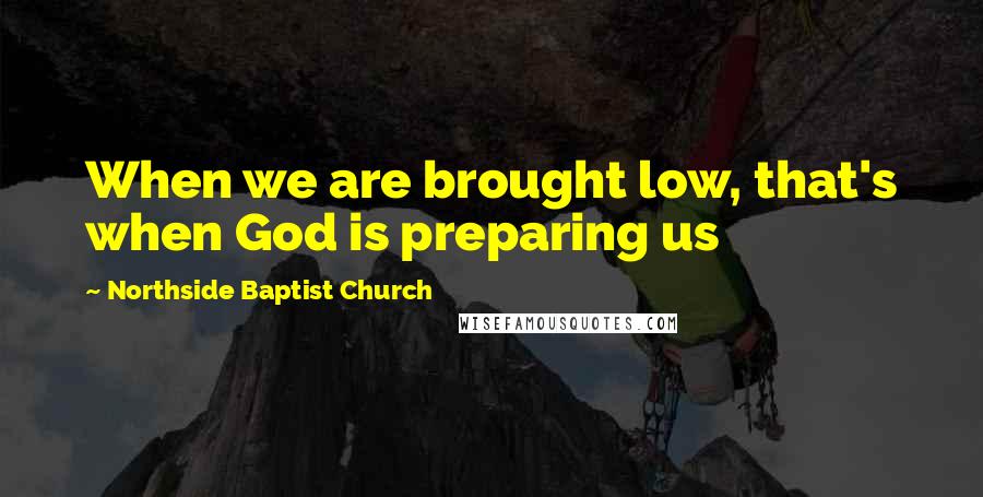 Northside Baptist Church Quotes: When we are brought low, that's when God is preparing us