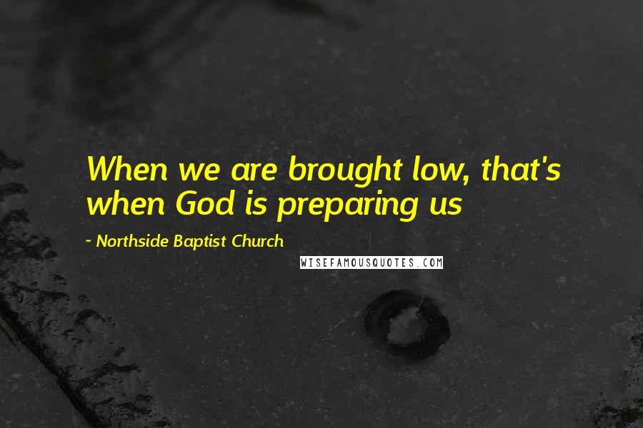 Northside Baptist Church Quotes: When we are brought low, that's when God is preparing us