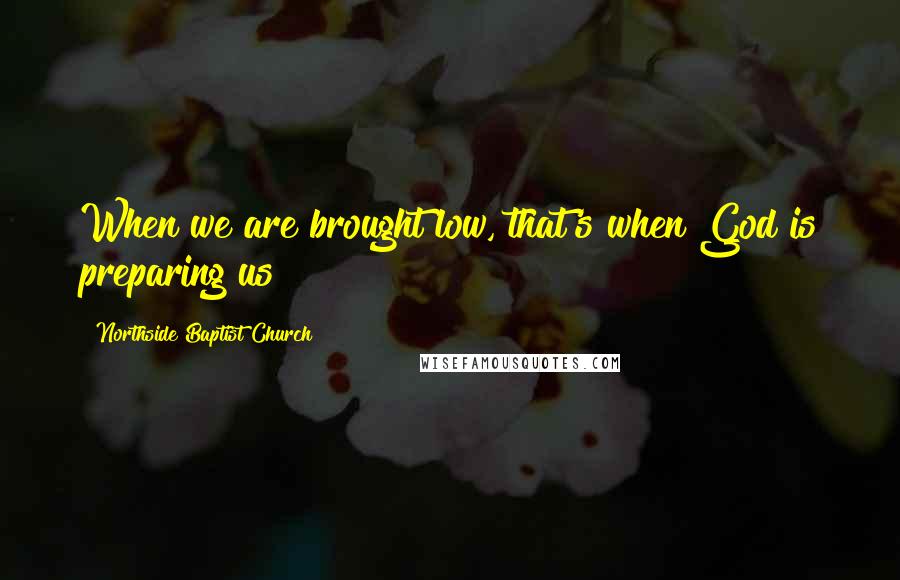 Northside Baptist Church Quotes: When we are brought low, that's when God is preparing us