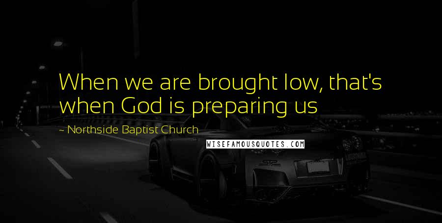 Northside Baptist Church Quotes: When we are brought low, that's when God is preparing us