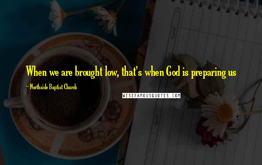 Northside Baptist Church Quotes: When we are brought low, that's when God is preparing us