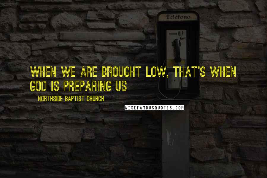 Northside Baptist Church Quotes: When we are brought low, that's when God is preparing us